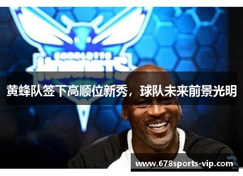 黄蜂队签下高顺位新秀，球队未来前景光明
