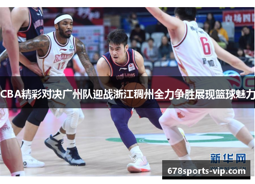 CBA精彩对决广州队迎战浙江稠州全力争胜展现篮球魅力
