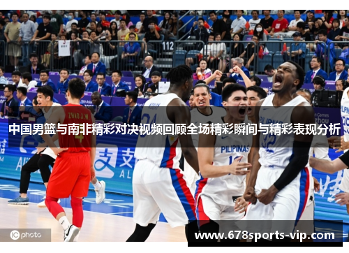 中国男篮与南非精彩对决视频回顾全场精彩瞬间与精彩表现分析