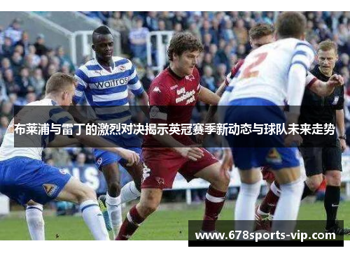 布莱浦与雷丁的激烈对决揭示英冠赛季新动态与球队未来走势